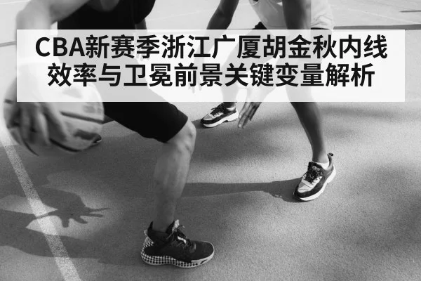 CBA新赛季浙江广厦胡金秋内线效率与卫冕前景关键变量解析