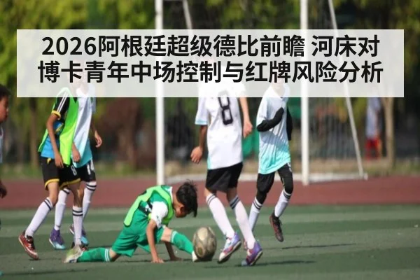 2026阿根廷超级德比前瞻 河床对博卡青年中场控制与红牌风险分析
