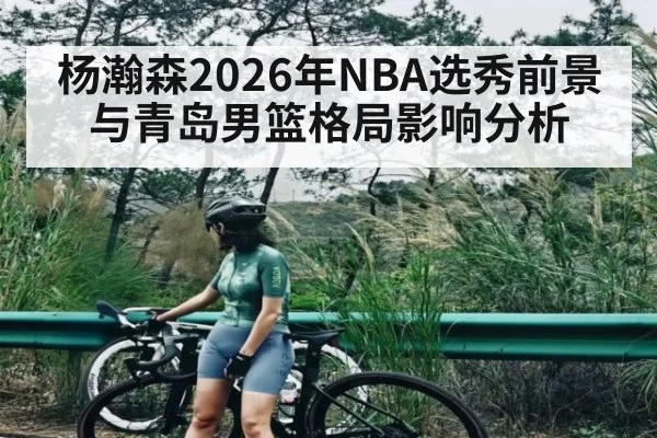 杨瀚森2026年NBA选秀前景与青岛男篮格局影响分析